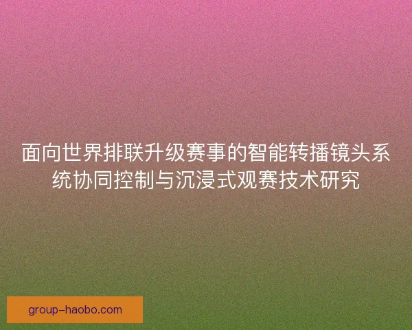 面向世界排联升级赛事的智能转播镜头系统协同控制与沉浸式观赛技术研究