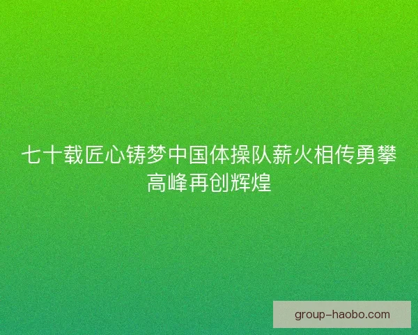 七十载匠心铸梦中国体操队薪火相传勇攀高峰再创辉煌