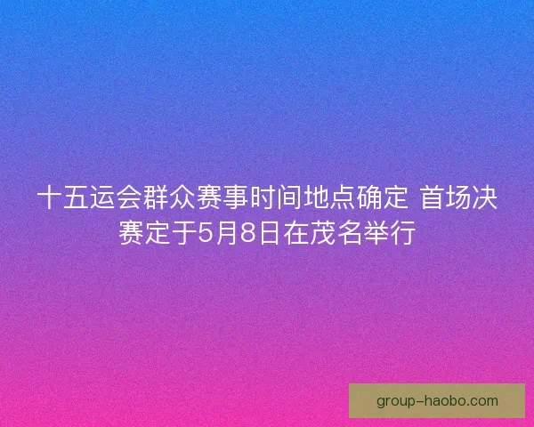 十五运会群众赛事时间地点确定 首场决赛定于5月8日在茂名举行